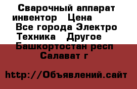 Сварочный аппарат инвентор › Цена ­ 500 - Все города Электро-Техника » Другое   . Башкортостан респ.,Салават г.